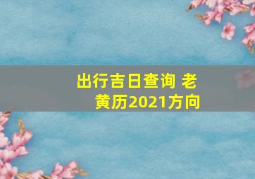 出行吉日查询 老黄历2021方向